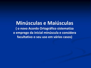 Minúsculas e Maiúsculas
( o novo Acordo Ortográfico sistematiza
o emprego da inicial minúscula e considera
facultativo o seu uso em vários casos)
 