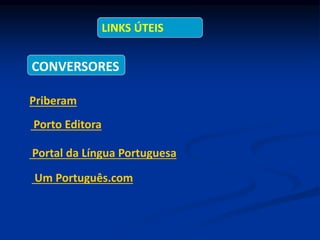 Porto Editora
LINKS ÚTEIS
Priberam
Portal da Língua Portuguesa
Um Português.com
CONVERSORES
 