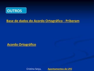 OUTROS
Base de dados do Acordo Ortográfico - Priberam
Acordo Ortográfico
Cristina Seiça, Apontamentos de LPO
 