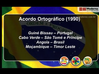 Acordo Ortográfico (1990)
Guiné Bissau – Portugal
Cabo Verde – São Tomé e Príncipe
Angola – Brasil
Moçambique – Timor Leste
 