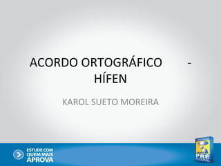 ACORDO ORTOGRÁFICO        -
         HÍFEN
    KAROL SUETO MOREIRA
 