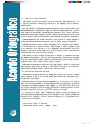 1 - No texto ofi cial, por lapso, “ou bidé ou bidê”. 
2 - No texto ofi cial, por lapso, “excepto”; cf. base IV, 1.º, alínea b. Acordo Ortográfi co 
34 
1.º Acentuam-se com acento agudo: 
a) As palavras oxítonas terminadas nas vogais tónicas/tônicas abertas grafadas -a, -e ou 
-o, seguidas ou não de -s: está, estás, já, olá; até, é, és, olé, pontapé(s); avó(s), dominó(s), 
paletó(s), só(s). 
Obs.: Em algumas (poucas) palavras oxítonas terminadas em -e tónico/tônico, geral-mente 
provenientes do francês, esta vogal, por ser ar culada nas pronúncias cultas ora 
como aberta ora como fechada, admite tanto o acento agudo como o acento circunfl exo: 
bebé ou bebê, bidé ou bidê1, canapé ou canapê, caraté ou caratê, croché ou crochê, guiché 
ou guichê, ma né ou ma nê, nené ou nenê, ponjé ou ponjê, puré ou purê, rapé ou rapê. 
O mesmo se verifi ca com formas como cocó e cocô, ró (letra do alfabeto grego) e rô. 
São igualmente admi das formas como judô, a par de judo, e metrô, a par de metro; 
b) As formas verbais oxítonas, quando conjugadas com os pronomes clí cos ou lo(s), 
la(s), fi cam a terminar na vogal tónica/tônica aberta grafada -a, após a assimilação e per-da 
das consoantes fi nais grafadas -r, -s ou -z: adorá-lo(s) [de adorar-lo(s)], dá-la(s) [de 
dar-la(s) ou dá(s)-la(s)], fá-lo(s) [de faz-lo(s)], fá-lo(s)-ás [de far-lo(s)-ás], habitá-la(s)-iam 
[de habitar-la(s)-iam], trá-la(s)-á [de trar-la(s)-á)]; 
c) As palavras oxítonas com mais de uma sílaba terminadas no ditongo nasal grafado 
-em (exceto2 as formas da 3.ª pessoa do plural do presente do indica vo dos compostos 
de ter e vir: retêm, sustêm; advêm, provêm; etc.) ou -ens: acém, detém, deténs, entretém, 
entreténs, harém, haréns, porém, provém, provéns, também; 
d) As palavras oxítonas com os ditongos abertos grafados -éi, -éu ou -ói, podendo es-tes 
dois úl mos ser seguidos ou não de -s: anéis, batéis, fi éis, papéis; céu(s), chapéu(s), 
ilhéu(s), véu(s); corrói (de corroer), herói(s), remói (de remoer), sóis. 
2.º Acentuam-se com acento circunfl exo: 
a) As palavras oxítonas terminadas nas vogais tónicas/tônicas fechadas que se grafam 
-e ou -o, seguidas ou não de -s: cortês, dê, dês (de dar), lê, lês (de ler), português, você(s); 
avô(s), pôs (de pôr), robô(s); 
b) As formas verbais oxítonas, quando conjugadas com os pronomes clí cos -lo(s) ou 
-la(s), fi cam a terminar nas vogais tónicas/tônicas fechadas que se grafam -e ou -o, após 
a assimilação e perda das consoantes fi nais grafadas -r, -s ou -z: detê-lo(s) [de deter-lo(s)], 
fazê-la(s) [de fazer-la(s)], fê-lo(s) [de fez-lo(s)], vê-la(s) [de ver-la(s)], compô-la(s) [de com-por- 
la(s)], repô-la(s) [de repor-la(s)], pô-la(s) [de por-la(s) ou pôs-la(s)]. 
3.º Prescinde-se de acento gráfi co para dis nguir palavras oxítonas homógrafas, mas 
heterofónicas/heterofônicas, do  po de cor (ô), substan vo, e cor (ó), elemento da locu-ção 
de cor; colher (ê), verbo, e colher (é), substan vo. Excetua-se a forma verbal pôr, para 
a dis nguir da preposição por. 
________________________________________ 
Acordo.indd 34 12/9/2008 11:27:07 
 