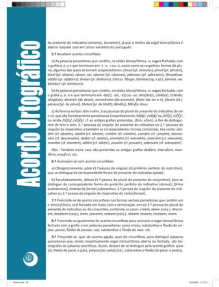 Acordo Ortográﬁco   do presente do indicaƟvo (amamos, louvamos), já que o Ɵmbre da vogal tónica/tônica é
                         aberto naquele caso em certas variantes do português.
                           5.º Recebem acento circunﬂexo:
                            a) As palavras paroxítonas que contêm, na sílaba tónica/tônica, as vogais fechadas com
                         a graﬁa a, e, o e que terminam em -l, -n, -r ou -x, assim como as respeƟvas formas do plu-
                         ral, algumas das quais se tornam proparoxítonas: cônsul (pl. cônsules), pênsil (pl. pênseis),
                         têxƟl (pl. têxteis); cânon, var. cânone (pl. cânones), plâncton (pl. plânctons); Almodôvar,
                         aljôfar (pl. aljôfares), âmbar (pl. âmbares), Câncer, Tânger; bômbax (sg. e pl.), bômbix, var.
                         bômbice (pl. bômbices);
                            b) As palavras paroxítonas que contêm, na sílaba tónica/tônica, as vogais fechadas com
                         a graﬁa a, e, o e que terminam em -ão(s), -eis, -i(s) ou -us: bênção(s), côvão(s), Estêvão,
                         zângão(s); devêreis (de dever), escrevêsseis (de escrever), fôreis (de ser e ir), fôsseis (id.),
                         pênseis (pl. de pênsil), têxteis (pl. de têxƟl); dândi(s), Mênﬁs; ânus;
                            c) As formas verbais têm e vêm, 3.as pessoas do plural do presente do indicaƟvo de ter
                         e vir, que são foneƟcamente paroxítonas (respeƟvamente /tãjãj/, /vãjãj/ ou /tÉÉj/, /vÉÉj/,
                         ou ainda /tÉjÉj/, /vÉjÉj/; cf. as anƟgas graﬁas preteridas, tÉem, vÉem), a ﬁm de disƟngui-
                         rem de tem e vem, 3.as pessoas do singular do presente do indicaƟvo ou 2.as pessoas do
                         singular do imperaƟvo; e também as correspondentes formas compostas, tais como: abs-
                         têm (cf. abstém), advêm (cf. advém), contêm (cf. contém), convêm (cf. convém), descon-
                         vêm (cf. desconvém), detêm (cf. detém), entretêm (cf. entretém), intervêm (cf. intervém),
                         mantêm (cf. mantém), obtêm (cf. obtém), provêm (cf. provém), sobrevêm (cf. sobrevém)5.
                           Obs.: Também neste caso são preteridas as anƟgas graﬁas detÉem, intervÉem, man-
                         tÉem, provÉem, etc.
                           6.º Assinalam-se com acento circunﬂexo:
                           a) Obrigatoriamente, pôde (3.ª pessoa do singular do pretérito perfeito do indicaƟvo),
                         que se disƟngue da correspondente forma do presente do indicaƟvo (pode);
                            b) FacultaƟvamente, dêmos (1.ª pessoa do plural do presente do conjunƟvo), para se
                         disƟnguir da correspondente forma do pretérito perfeito do indicaƟvo (demos); fôrma
                         (substanƟvo), disƟnta de forma (substanƟvo; 3.ª pessoa do singular do presente do indi-
                         caƟvo ou 2.ª pessoa do singular do imperaƟvo do verbo formar).
                            7.º Prescinde-se de acento circunﬂexo nas formas verbais paroxítonas que contêm um
                         e tónico/tônico oral fechado em hiato com a terminação -em da 3.ª pessoa do plural do
                         presente do indicaƟvo ou do conjunƟvo, conforme os casos: creem, deem (conj.), descre-
                         em, desdeem (conj.), leem, preveem, redeem (conj.), releem, reveem, tresleem, veem.
                            8.º Prescinde-se igualmente do acento circunﬂexo para assinalar a vogal tónica/tônica
                         fechada com a graﬁa o em palavras paroxítonas como enjoo, substanƟvo e ﬂexão de en-
                         joar, povoo, ﬂexão de povoar, voo, substanƟvo e ﬂexão de voar, etc.
                            9.º Prescinde-se, quer do acento agudo, quer do circunﬂexo, para disƟnguir palavras
                         paroxítonas que, tendo respeƟvamente vogal tónica/tônica aberta ou fechada, são ho-
                         mógrafas de palavras proclíƟcas. Assim, deixam de se disƟnguir pelo acento gráﬁco: para
                         (á), ﬂexão de parar, e para, preposição; pela(s) (é), substanƟvo e ﬂexão de pelar, e pela(s),
            36




Acordo.indd 36                                                                                                              12/9/2008 11:27:07
 