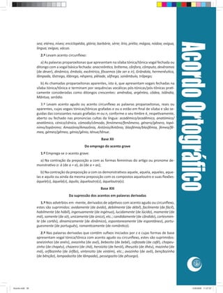 Acordo Ortográﬁco
                 sea; etéreo, níveo; enciclopédia, glória; barbárie, série; lírio, prélio; mágoa, nódoa; exígua,
                 língua; exíguo, vácuo.
                   2.º Levam acento circunﬂexo:
                    a) As palavras proparoxítonas que apresentam na sílaba tónica/tônica vogal fechada ou
                 ditongo com a vogal básica fechada: anacreônƟco, brêtema, cânfora, cômputo, devêramos
                 (de dever), dinâmico, êmbolo, excêntrico, fôssemos (de ser e ir), Grândola, hermenêuƟca,
                 lâmpada, lôstrego, lôbrego, nêspera, plêiade, sôfrego, sonâmbulo, trôpego;
                    b) As chamadas proparoxítonas aparentes, isto é, que apresentam vogais fechadas na
                 sílaba tónica/tônica e terminam por sequências vocálicas pós-tónicas/pós-tônicas praƟ-
                 camente consideradas como ditongos crescentes: amêndoa, argênteo, côdea, Islândia,
                 Mântua, serôdio.
                   3.º Levam acento agudo ou acento circunﬂexo as palavras proparoxítonas, reais ou
                 aparentes, cujas vogais tónicas/tônicas grafadas e ou o estão em ﬁnal de sílaba e são se-
                 guidas das consoantes nasais grafadas m ou n, conforme o seu Ɵmbre é, respeƟvamente,
                 aberto ou fechado nas pronúncias cultas da língua: académico/acadêmico, anatómico/
                 anatômico, cénico/cênico, cómodo/cômodo, fenómeno/fenômeno, género/gênero, topó-
                 nimo/topônimo; Amazónia/Amazônia, António/Antônio, blasfémia/blasfêmia, fémea/fê-
                 mea, gémeo/gêmeo, génio/gênio, ténue/tênue.
                                                             Base XII
                                                  Do emprego do acento grave
                   1.º Emprega-se o acento grave:
                  a) Na contração da preposição a com as formas femininas do arƟgo ou pronome de-
                 monstraƟvo o: à (de a + a), às (de a + as);
                    b) Na contração da preposição a com os demonstraƟvos aquele, aquela, aqueles, aque-
                 las e aquilo ou ainda da mesma preposição com os compostos aqueloutro e suas ﬂexões:
                 àquele(s), àquela(s), àquilo; àqueloutro(s), àqueloutra(s).
                                                             Base XIII
                                       Da supressão dos acentos em palavras derivadas
                    1.º Nos advérbios em -mente, derivados de adjeƟvos com acento agudo ou circunﬂexo,
                 estes são suprimidos: avidamente (de ávido), debilmente (de débil), facilmente (de fácil),
                 habilmente (de hábil), ingenuamente (de ingénuo), lucidamente (de lúcido), mamente (de
                 má), somente (de só), unicamente (de único), etc.; candidamente (de cândido), cortesmen-
                 te (de cortês), dinamicamente (de dinâmico), espontaneamente (de espontâneo), portu-
                 guesmente (de português), romanƟcamente (de românƟco).
                    2.º Nas palavras derivadas que contêm suﬁxos iniciados por z e cujas formas de base
                 apresentam vogal tónica/tônica com acento agudo ou circunﬂexo, estes são suprimidos:
                 aneizinhos (de anéis), avozinha (de avó), bebezito (de bebé), cafezada (de café), chapeu-
                 zinho (de chapéu), chazeiro (de chá), heroizito (de herói), ilheuzito (de ilhéu), mazinha (de
                 má), orfãozinho (de órfão), vintenzito (de vintém), etc.; avozinho (de avô), bençãozinha
                 (de bênção), lampadazita (de lâmpada), pessegozito (de pêssego).
                                                                                                                              39




Acordo.indd 39                                                                                                              12/9/2008 11:27:07
 