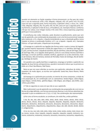 Acordo Ortográﬁco   quando um elemento ou fração respeƟva é forma pronominal e se lhe quer dar realce
                         com o uso da maiúscula: d’Ele, n’Ele, d’Aquele, n’Aquele, d’O, n’O, pel’O, m’O, t’O, lh’O,
                         casos em que a segunda parte, forma masculina, é aplicável a Deus, a Jesus, etc.; d’Ela,
                         n’Ela, d’Aquela, n’Aquela, d’A, n’A, pel’A, m’A, t’A, lh’A, casos em que a segunda parte, for-
                         ma feminina, é aplicável à mãe de Jesus, à Providência, etc. Exemplos frásicos: conﬁamos
                         n’O que nos salvou; esse milagre revelou m’O; está n’Ela a nossa esperança; pugnemos
                         pel’A que é nossa padroeira.
                            À semelhança das cisões indicadas, pode dissolver-se graﬁcamente, posto que sem
                         uso do apóstrofo, uma combinação da preposição a com uma forma pronominal realçada
                         pela maiúscula: a O, a Aquele, a Aquela (entendendo-se que a dissolução gráﬁca nunca
                         impede na leitura a combinação fonéƟca: a O = ao, a Aquela = àquela, etc.). Exemplos
                         frásicos: a O que tudo pode, a Aquela que nos protege;
                            c) Emprega-se o apóstrofo nas ligações das formas santo e santa a nomes do hagioló-
                         gio, quando importa representar a elisão das vogais ﬁnais o e a: Sant’Ana, Sant’Iago, etc.
                         É, pois, correto escrever: Calçada de Sant’Ana, Rua de Sant’Ana; culto de Sant’Iago, Ordem
                         de Sant’Iago. Mas, se as ligações deste género, como é o caso destas mesmas Sant’Ana e
                         Sant’Iago, se tornam perfeitas unidades mórﬁcas, agluƟnam-se os dois elementos: Fula-
                         no de Santana, ilhéu de Santana, Santana de Parnaíba; Fulano de SanƟago, ilha de SanƟa-
                         go, SanƟago do Cacém.
                            Em paralelo com a graﬁa Sant’Ana e congéneres, emprega-se também o apóstrofo nas
                         ligações de duas formas antroponímicas, quando é necessário indicar que na primeira se
                         elide um o ﬁnal: Nun’Álvares, Pedr’Eanes.
                            Note-se que nos casos referidos as escritas com apóstrofo, indicaƟvas de elisão, não
                         impedem, de modo algum, as escritas sem apóstrofo: Santa Ana, Nuno Álvares, Pedro
                         Álvares, etc.;
                            d) Emprega-se o apóstrofo para assinalar, no interior de certos compostos, a elisão do
                         e da preposição de, em combinação com os substanƟvos: borda-d’água, cobra-d’água,
                         copo-d’água, estrela-d’alva, galinha-d’água, mãe-d’água, pau-d’água, pau-d’alho, pau-
                         -d’arco, pau-d’óleo.
                           2.º São os seguintes os casos em que não se usa o apóstrofo:
                            Não é admissível o uso do apóstrofo nas combinações das preposições de e em com as
                         formas do arƟgo deﬁnido, com formas pronominais diversas e com formas adverbiais [ex-
                         cetuando1 o que se estabelece em 1.º,a), e 1.º,b)]. Tais combinações são representadas:
                           a) Por uma só forma vocabular, se consƟtuem, de modo ﬁxo, uniões perfeitas:
                            i) do, da, dos, das; dele, dela, deles, delas; deste, desta, destes, destas, disto; desse,
                         dessa, desses, dessas, disso; daquele, daquela, daqueles, daquelas, daquilo; destoutro,
                         destoutra, destoutros, destoutras; dessoutro, dessoutra, dessoutros, dessoutras; daque-
                         loutro, daqueloutra, daqueloutros, daqueloutras; daqui; daí; dali; dacolá; donde; dantes
                         (= anƟgamente);
                            ii) no, na, nos, nas; nele, nela, neles, nelas; neste, nesta, nestes, nestas, nisto; nesse, nes-
                         sa, nesses, nessas, nisso; naquele, naquela, naqueles, naquelas, naquilo; nestoutro, nes-
                         toutra, nestoutros, nestoutras; nessoutro, nessoutra, nessoutros, nessoutras; naqueloutro,
            44




Acordo.indd 44                                                                                                                 12/9/2008 15:02:59
 