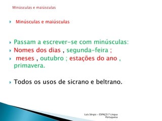 Minúsculas e maiúsculas Passam a escrever-se com minúsculas: Nomes dos dias , segunda-feira; meses , outubro ; estações do ano , primavera. Todos os usos de sicrano e beltrano. Luís Sérgio - ESPAÇO 7 Língua PortuguesaMinúsculas e maiúsculas 