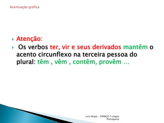 Atenção: Os verbos ter, vire seus derivados mantêm o acento circunflexo na terceira pessoa do plural: têm , vêm , contêm, provêm …Luís Sérgio - ESPAÇO 7 Língua PortuguesaAcentuação gráfica 