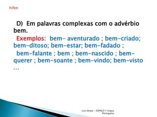     D)  Em palavras complexas com o advérbio bem.Exemplos:bem- aventurado ; bem-criado; bem-ditoso; bem-estar; bem-fadado ;    bem-falante ; bem ; bem-nascido ; bem-querer ; bem-soante ; bem-vindo; bem-visto …Luís Sérgio - ESPAÇO 7 Língua Portuguesahífen