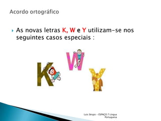 As novas letras K,W e Yutilizam-se nos seguintes casos especiais :Luís Sérgio - ESPAÇO 7 Língua PortuguesaAcordo ortográfico 