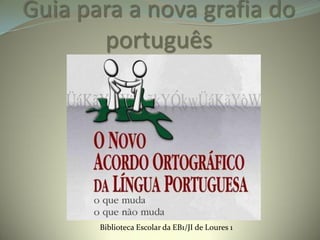Guia para a nova grafia do
       português




       Biblioteca Escolar da EB1/JI de Loures 1
 