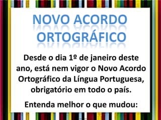 Desde o dia 1º de janeiro deste
ano, está nem vigor o Novo Acordo
Ortográfico da Língua Portuguesa,
obrigatório em todo o país.
Entenda melhor o que mudou:
 