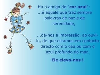 Há o amigo de " cor azul ":  ...é aquele que traz sempre palavras de paz e de serenidade,  ...dá-nos a impressão, ao ouvi-lo, de que estamos em contacto directo com o céu ou com o azul profundo do mar. Ele eleva-nos ! 