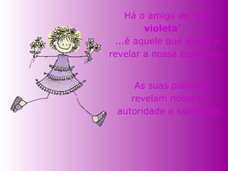   As suas palavras revelam nobreza, autoridade e sabedoria.   Há o amigo de " cor violeta ":  ...é aquele que ajuda a revelar a nossa essência.  