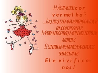   Há o amigo de " cor vermelha ":  ...é aquele que domina as regras da vida, é como o nosso sangue.   Mostra-nos o perigo, mas nunca nos rouba a coragem.  É generoso em palavras apaixonadas e cheias de amor.  Ele vivifica-nos! 