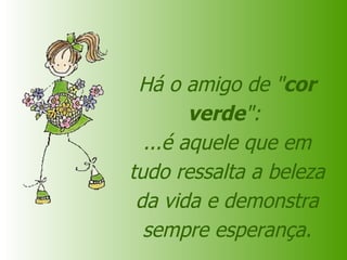 Há o amigo de " cor verde ":  ...é aquele que em tudo ressalta a beleza da vida e demonstra sempre esperança. Ele anima-nos! 