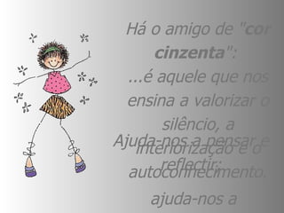 Há o amigo de " cor cinzenta ":  ...é aquele que nos ensina a valorizar o silêncio, a interiorização e o autoconhecimento. Ajuda-nos a pensar e reflectir; ajuda-nos a encontrarmo-nos... 