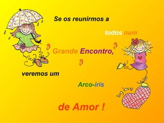 Se os reunirmos a veremos um Grande   Encontro,  de Amor !   todos  num  Arco- íris 