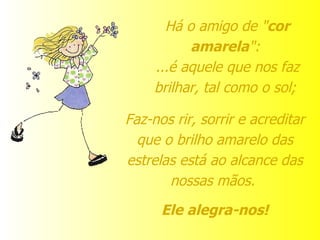 Há o amigo de " cor amarela ":  ...é aquele que nos faz brilhar, tal como o sol;  Faz-nos rir, sorrir e acreditar que o brilho amarelo das estrelas está ao alcance das nossas mãos.  Ele alegra-nos! 