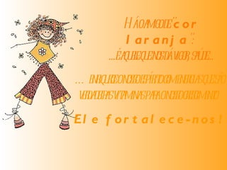   Há o amigo de " cor laranja ":  ...é aquele que nos dá vigor, saúde... … enriquece o nosso espírito com energias que são verdadeiras vitaminas para o nosso crescimento.   Ele fortalece-nos! 