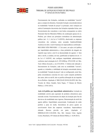 PODER JUDICIÁRIO
TRIBUNAL DE JUSTIÇA DO ESTADO DE SÃO PAULO
5ª Câmara de Direito Público
Voto nº 3031 - Apelação 0005585-24.2012.8.26.0451 - Piracicaba - PAT/IVA
8/9
Fracionamento das licitações, realizadas na modalidade "convite"
para a compra de alimentos, frustrando licitação concentrada (única)
na modalidade "tomada de preços" (a princípio, mais vantajosa ao
erário) Contratações decorrentes das licitações reputadas lícitas, sem
favorecimento dos vencedores e sem lesões consequentes ao erário
Pretensão final do Ministério Público de condenação apenas do ex-
Prefeito, por ofensa aos princípios norteadores da administração
publica (art. 11, I, da Lei nº 8.429/92), absolvendo as empresas
vencedoras dos certames, antes acusadas Inadmissibilidade
Ausência de dolo e má-fé Sentença de improcedência confirmada -
RECURSO NÃO PROVIDO. 1. É do autor, em ação civil pública
por improbidade administrativa, o ônus probatório do alegado ato
ímprobo (que inclui a má fé ou desonestidade do agente). 2. Sem
dolo e má-fé, a conduta, em tese, qualificada na hipótese do art. 11
da Lei nº 8.429/92, não configura improbidade administrativa,
conforme atual orientação do E. STJ (EREsp. 479.812/SP, rel. Min.
Teori Albino Zavascki, j. em 25.8.2010). 3. Embora não indicado o
fracionamento de licitações, cada uma na modalidade "convite",
quando se vislumbra a viabilidade da licitação concentrada (única),
na modalidade "tomada de preços", não se configurando, neste fato,
pelas circunstâncias concretas do caso e pelo conjunto probatório
dos autos, dolo ou má-fé, não se justifica afirmação de ato ímprobo
do ex-Prefeito. (Apelação n° 0001224-85.2010.8.26.0595, Rel. Des.
Vicente de Abreu Amadei, Serra Negra, 1ª Câmara de Direito
Público, J. 29.01.2013).
Ação civil pública por improbidade administrativa. Licitação na
modalidade convite para aquisição de produtos alimentícios para
merenda escolar. Fracionamento do objeto da licitação para fins de
desviar-se da modalidade mais rigorosa. Demonstração da má-fé do
agente público. Improbidade caracterizada. Condenação do então
prefeito a pena de multa. Inexistência de prova quanto ao
envolvimento ilícito das empresas vencedoras. Improcedência
afastada. Recurso provido em parte. (Apelação n°
0000266-63.2011.8.26.0240, Des. Rel. Antonio Celso Aguilar
Cortez, Rancharia, 10ª Câmara de Direito Público, J. 16.09.2013).
Seimpresso,paraconferênciaacesseositehttps://esaj.tjsp.jus.br/esaj,informeoprocesso0005585-24.2012.8.26.0451eocódigoRI000000LFOQQ.
EstedocumentofoiassinadodigitalmenteporMARCELOMARTINSBERTHE.
fls. 8
 