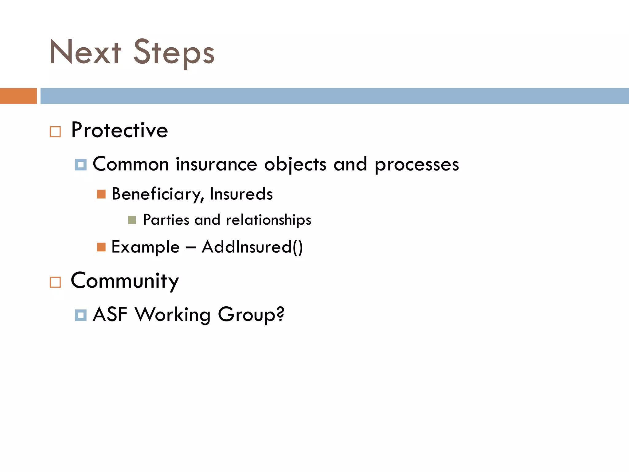 Next Steps
 Protective
   Common insurance objects and processes
     Beneficiary, Insureds
         Parties and relationships
     Example – AddInsured()
 Community
   ASF Working Group?
 