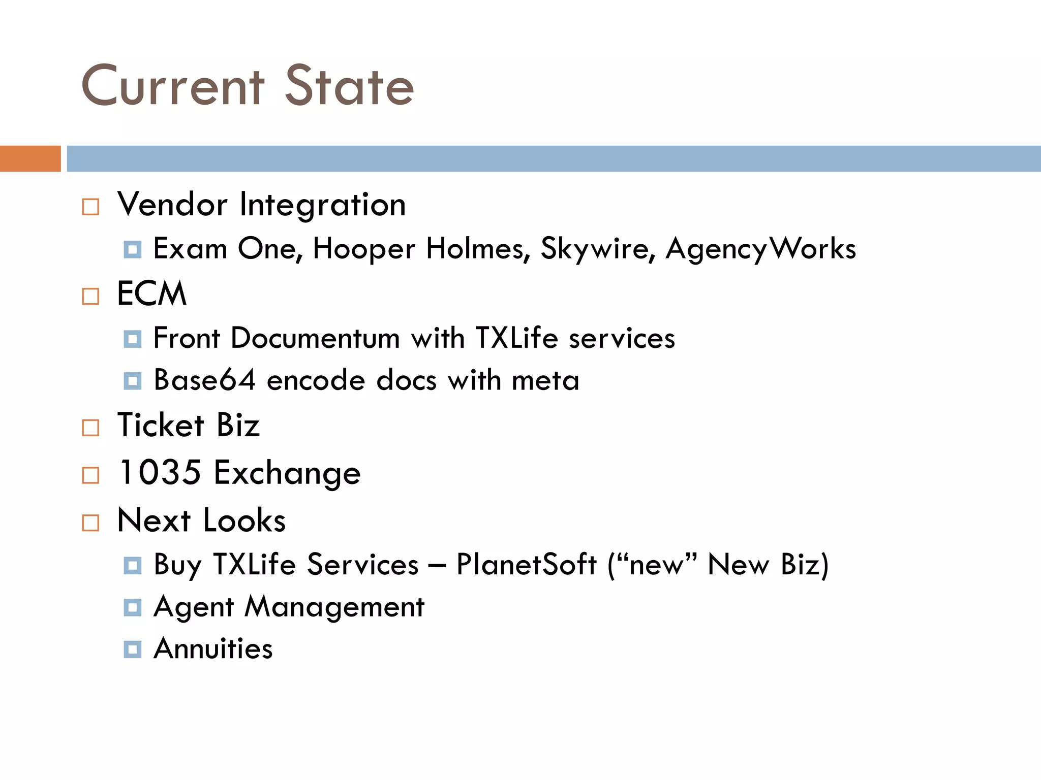 Current State
 Vendor Integration
   Exam One, Hooper Holmes, Skywire, AgencyWorks
 ECM
   Front Documentum with TXLife services
   Base64 encode docs with meta
 Ticket Biz
 1035 Exchange
 Next Looks
   Buy TXLife Services – PlanetSoft (“new” New Biz)
   Agent Management
   Annuities
 