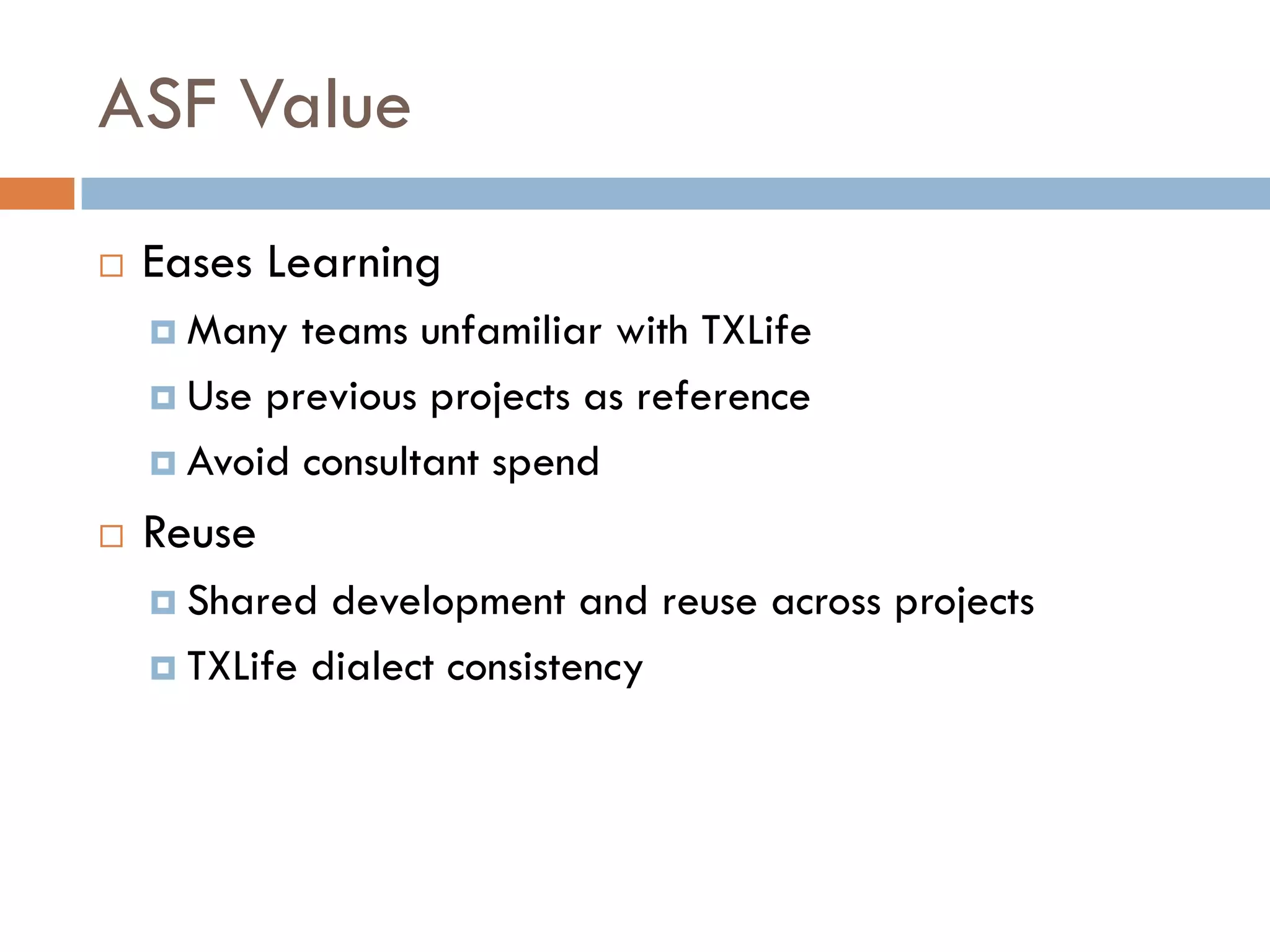 ASF Value
 Eases Learning
   Many teams unfamiliar with TXLife
   Use previous projects as reference
   Avoid consultant spend
 Reuse
   Shared development and reuse across projects
   TXLife dialect consistency
 