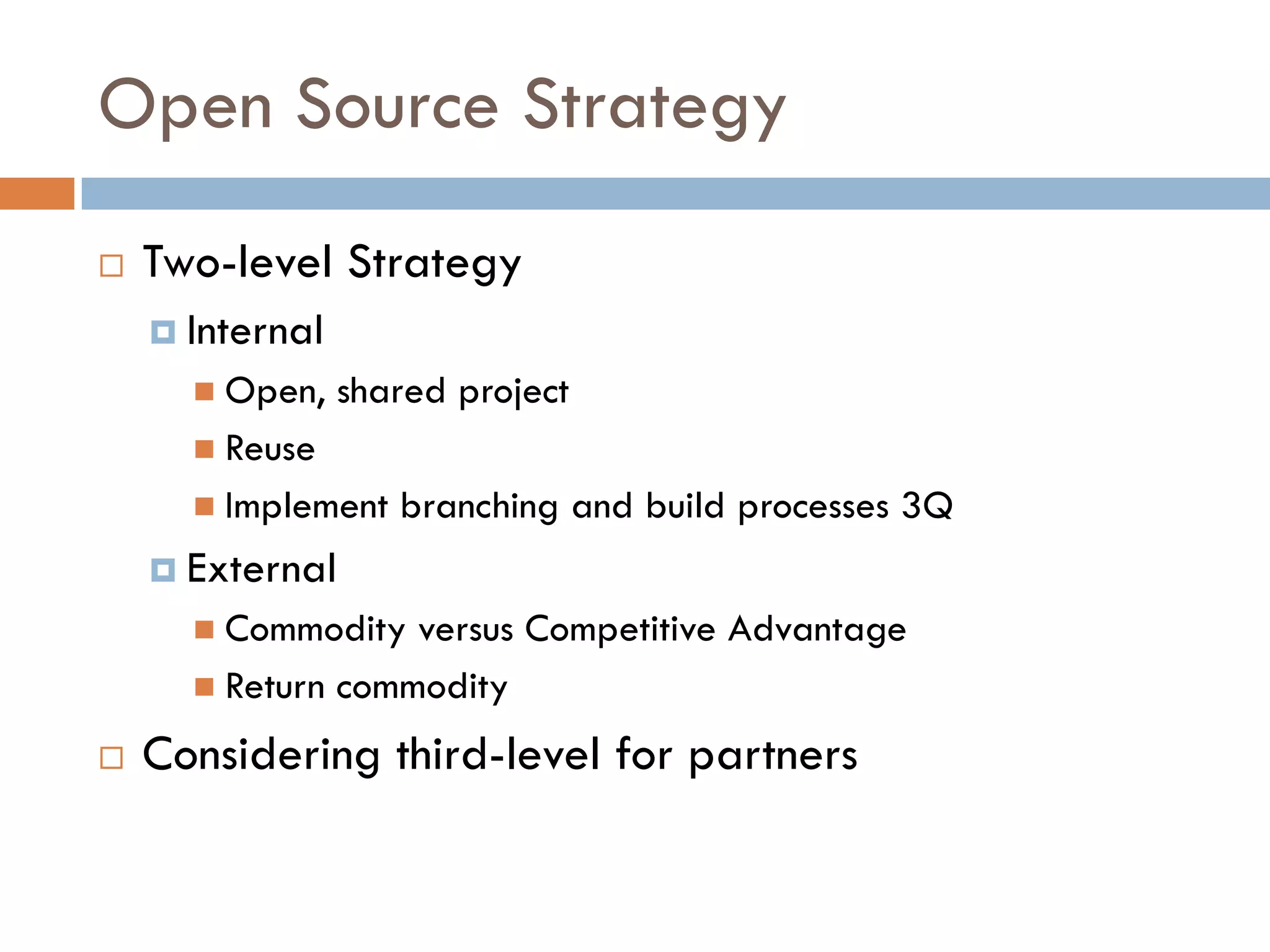 Open Source Strategy
 Two-level Strategy
   Internal
     Open, shared project
     Reuse
     Implement branching and build processes 3Q
   External
     Commodity versus Competitive Advantage
     Return commodity
 Considering third-level for partners
 