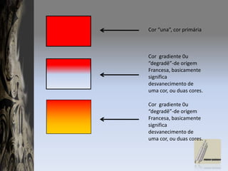 Cor “una”, cor primáriaCor  gradiente 0u “degradê”-de origem Francesa, basicamente significa desvanecimento de uma cor, ou duas cores.Cor  gradiente 0u “degradê”-de origem Francesa, basicamente significa desvanecimento de uma cor, ou duas cores.