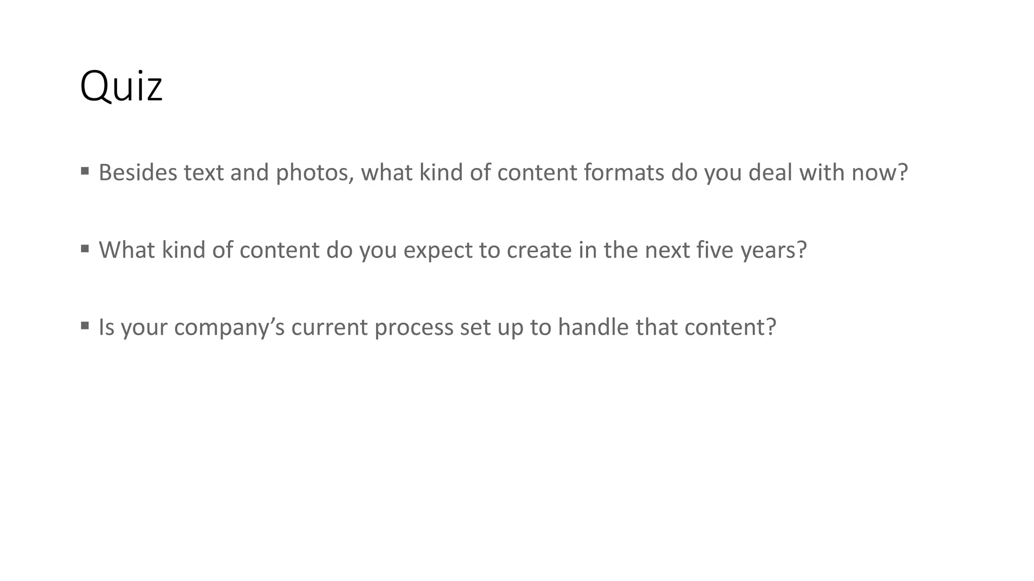 Quiz
 Besides text and photos, what kind of content formats do you deal with now?
 What kind of content do you expect to create in the next five years?
 Is your company’s current process set up to handle that content?
 