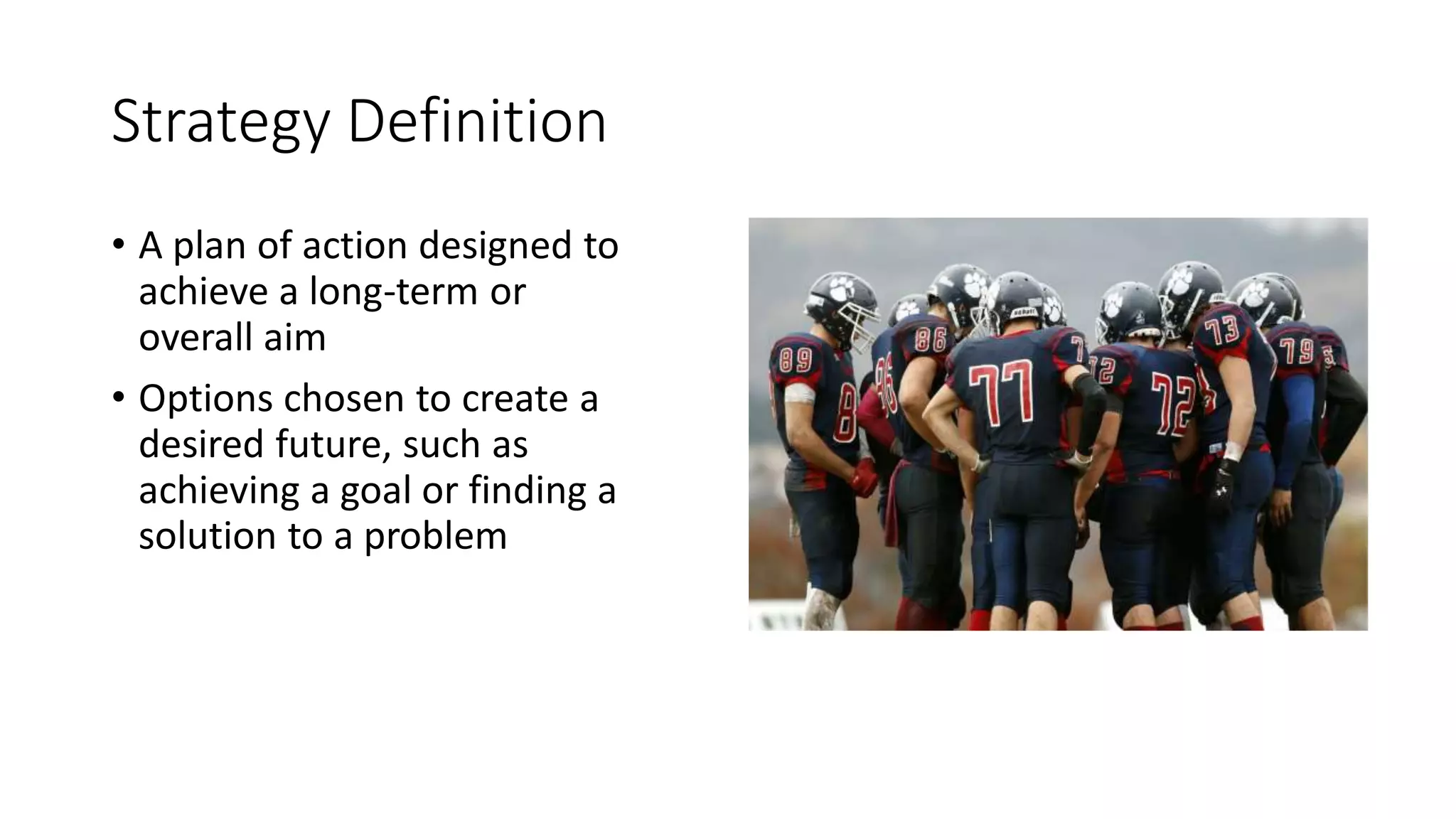 Strategy Definition
• A plan of action designed to
achieve a long-term or
overall aim
• Options chosen to create a
desired future, such as
achieving a goal or finding a
solution to a problem
 