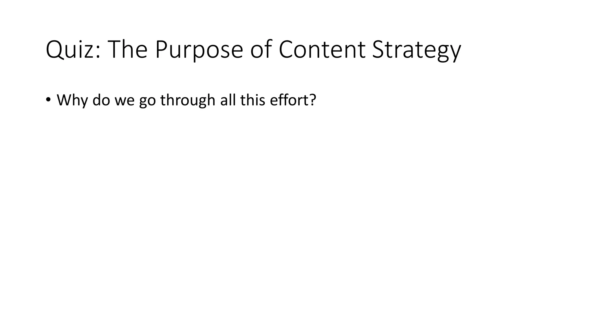 Quiz: The Purpose of Content Strategy
• Why do we go through all this effort?
 