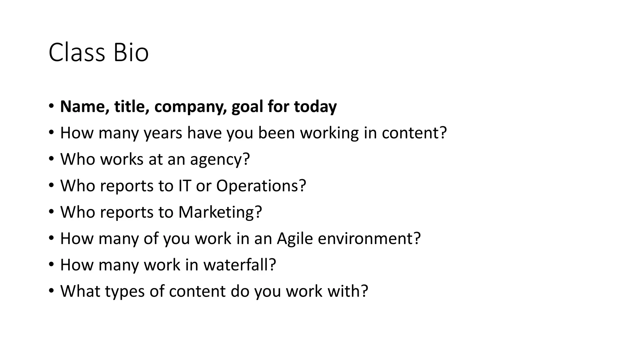 Class Bio
• Name, title, company, goal for today
• How many years have you been working in content?
• Who works at an agency?
• Who reports to IT or Operations?
• Who reports to Marketing?
• How many of you work in an Agile environment?
• How many work in waterfall?
• What types of content do you work with?
 
