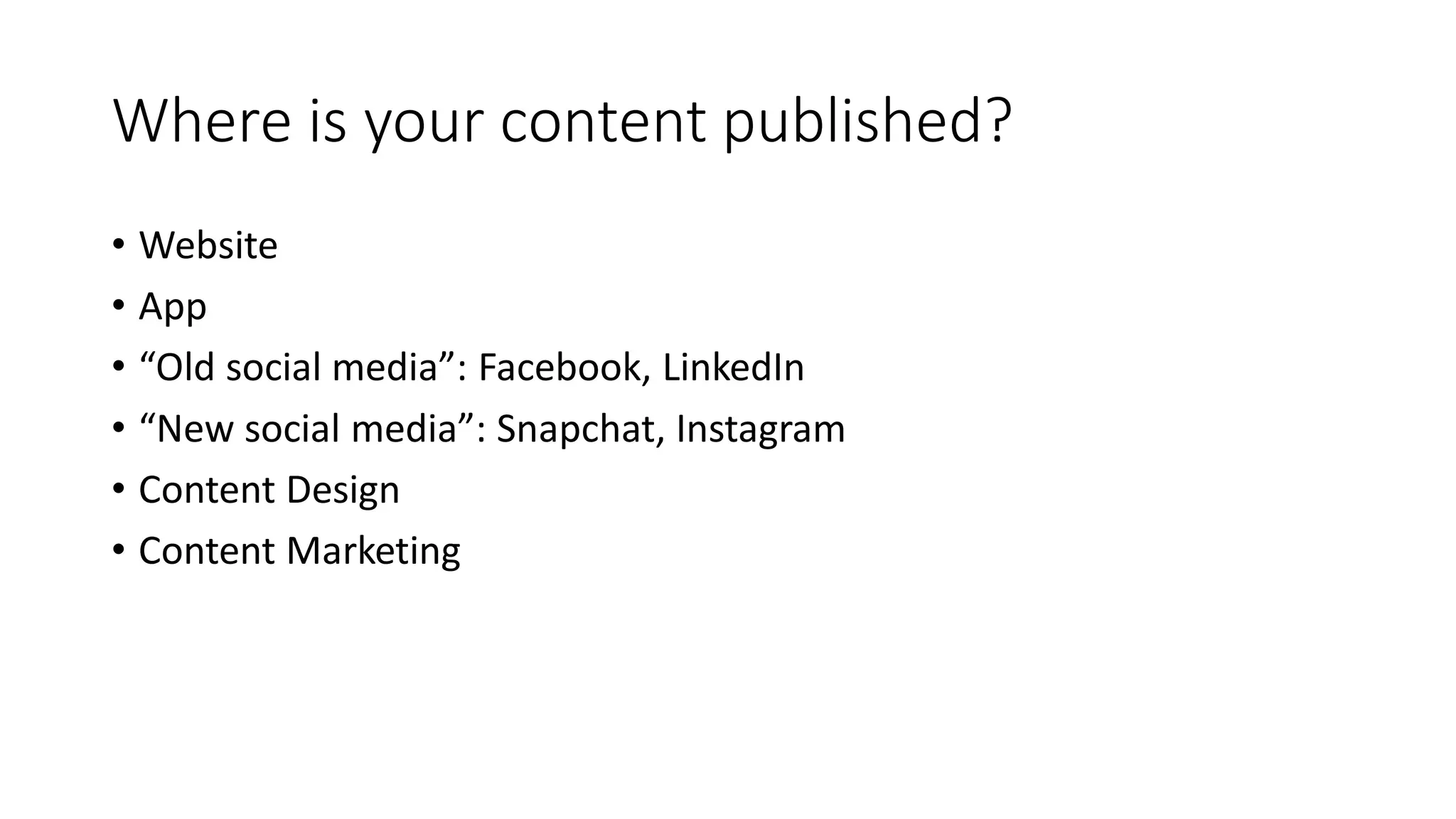 Where is your content published?
• Website
• App
• “Old social media”: Facebook, LinkedIn
• “New social media”: Snapchat, Instagram
• Content Design
• Content Marketing
 