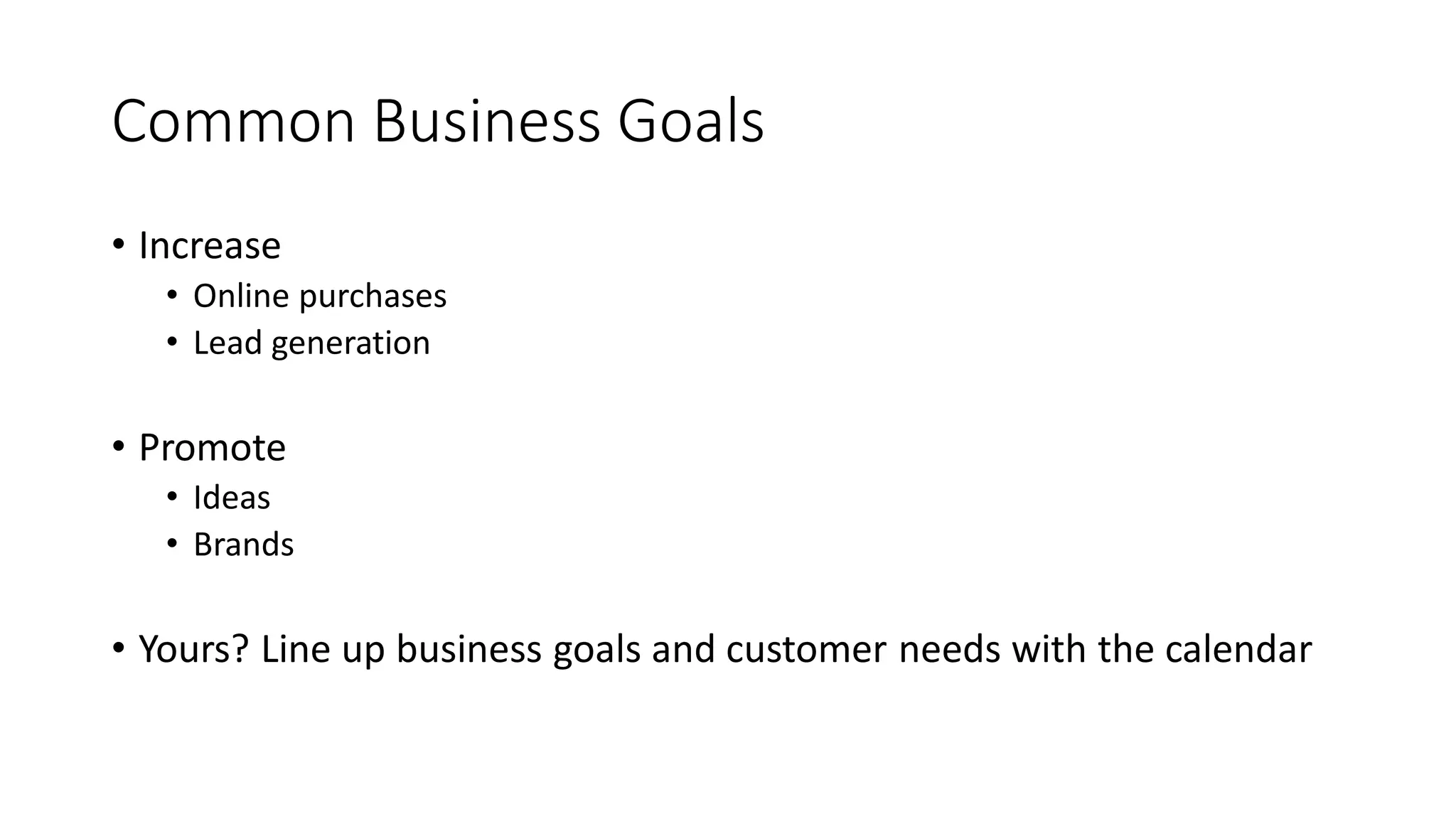 Common Business Goals
• Increase
• Online purchases
• Lead generation
• Promote
• Ideas
• Brands
• Yours? Line up business goals and customer needs with the calendar
 