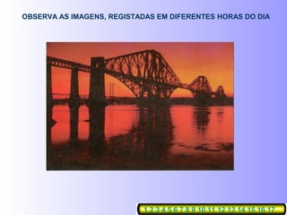 OBSERVA AS IMAGENS, REGISTADAS EM DIFERENTES HORAS DO DIA
1 2 3 4 5 6 7 8 9 10 11 12 13 14 15 16 17
 