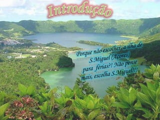 IntroduçãoPorque não escolher  a ilha de S.Miguel (Açores) para  férias?! Não pense mais, escolha S.Miguel!!!
