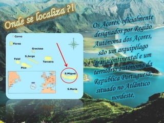 Onde se localiza ?!Os Açores, oficialmente designados por Região Autónoma dos Açores, são um arquipélago transcontinental e um território autónomo da República Portuguesa, situado no Atlântico nordeste,