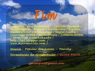 Fim Imagens  : www.flickr.com  - (Ulrich Thumult / monteregina / Ruiaxe / tonollorens / Nicilau Wallenstein / Candeiasleal / Mario Coelho / Laurindo Gomes / Carlosfontes / Zulmira fontes / Sansovino / alexkakuako / http://bp2.blogger.com  / www.skycrapercity.com ) . Música  :  Popular dos Açores  -  Pésinho . Formatação da Apresentação  :  GUIDA PINTO  . [email_address] 
