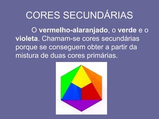 CORES SECUNDÁRIAS
O vermelho-alaranjado, o verde e o
violeta. Chamam-se cores secundárias
porque se conseguem obter a partir da
mistura de duas cores primárias.
 