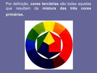 Por definição, cores terciárias são todas aquelas
que resultam da mistura das três cores
primárias.
 