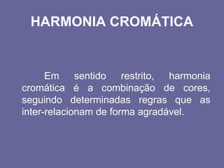 HARMONIA CROMÁTICA
Em sentido restrito, harmonia
cromática é a combinação de cores,
seguindo determinadas regras que as
inter-relacionam de forma agradável.
 