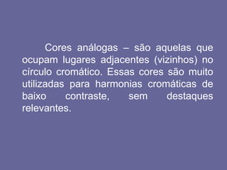 Cores análogas – são aquelas que
ocupam lugares adjacentes (vizinhos) no
círculo cromático. Essas cores são muito
utilizadas para harmonias cromáticas de
baixo contraste, sem destaques
relevantes.
 