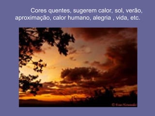 Cores quentes, sugerem calor, sol, verão,
aproximação, calor humano, alegria , vida, etc.
 