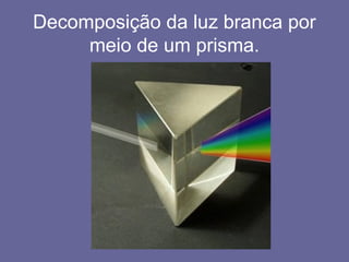 Decomposição da luz branca por
meio de um prisma.
 