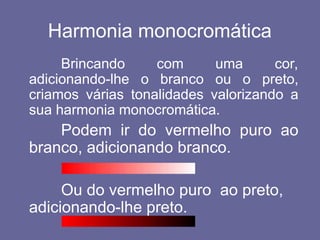 Harmonia monocromática
Brincando com uma cor,
adicionando-lhe o branco ou o preto,
criamos várias tonalidades valorizando a
sua harmonia monocromática.
Podem ir do vermelho puro ao
branco, adicionando branco.
Ou do vermelho puro ao preto,
adicionando-lhe preto.
 