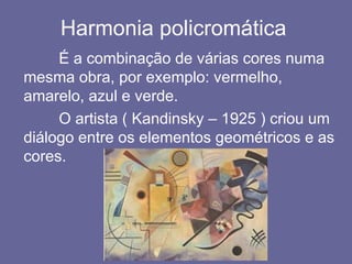 Harmonia policromática
É a combinação de várias cores numa
mesma obra, por exemplo: vermelho,
amarelo, azul e verde.
O artista ( Kandinsky – 1925 ) criou um
diálogo entre os elementos geométricos e as
cores.
 