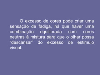 O excesso de cores pode criar uma
sensação de fadiga, há que haver uma
combinação equilibrada com cores
neutras à mistura para que o olhar possa
“descansar” do excesso de estimulo
visual.
 