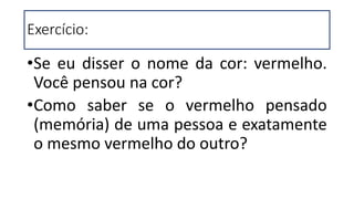 Exercício:
•Se eu disser o nome da cor: vermelho.
Você pensou na cor?
•Como saber se o vermelho pensado
(memória) de uma pessoa e exatamente
o mesmo vermelho do outro?
 
