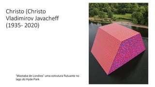 Christo (Christo
Vladimirov Javacheff
(1935- 2020)
"Mastaba de Londres" uma estrutura flutuante no
lago do Hyde Park
 